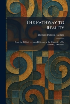 The Pathway to Reality: Being the Gifford Lectures Delivered in the University of St. Andrews, 1902-1904