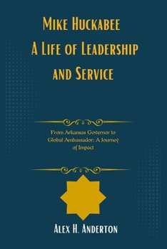 Mike Huckabee A Life of Leadership and Service: From Arkansas Governor to Global Ambassador: A Journey of Impact (The Architects of Trump's Vision: Profiling Key Administration Figures)