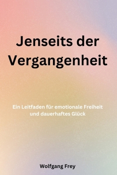 Jenseits der Vergangenheit: Ein Leitfaden für emotionale Freiheit und dauerhaftes Glück (German Edition)