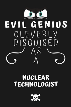 Evil Genius Cleverly Disguised As A Nuclear Technologist: Perfect Gag Gift For An Evil Nuclear Technologist Who Happens To Be A Genius! | Blank Lined ... Format | Office | Birthday | Christmas | Xmas