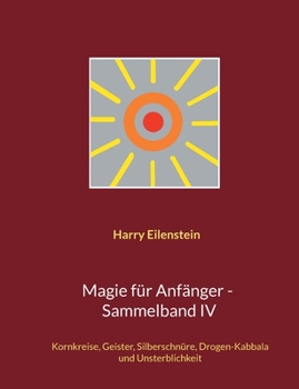 Magie für Anfänger - Sammelband IV: Kornkreise, Geister, Silberschnüre, Drogen-Kabbala und Unsterblichkeit