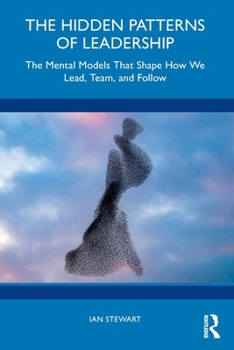 The Hidden Patterns of Leadership: The Mental Models That Shape How We Lead, Team and Follow