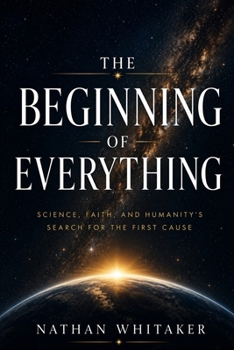THE BEGINNING OF EVERYTHING: Science, Faith, and Humanity's Search for the First Cause