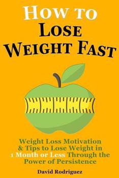 Paperback How to Lose Weight Fast: Weight Loss Motivation & Tips to Lose Weight, Be Healthy in 1 Month or Less Through the Power of Persistence Book