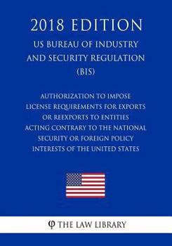 Paperback Authorization To Impose License Requirements for Exports or Reexports to Entities Acting Contrary to the National Security or Foreign Policy Interests Book