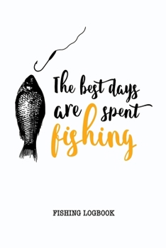 The Best Days Are Spent Fishing Fishing Logbook: Complete Interior Fisherman Journal, Prompts Records Trip Date Time Location Weather Conditions Water Tide Moon Phase