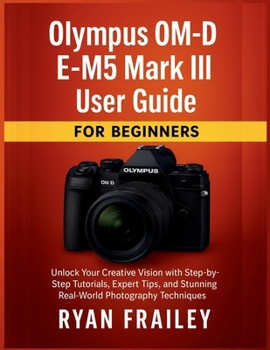 Paperback Olympus OM-D E-M5 Mark III User Guide for Beginners: Unlock Your Creative Vision with Step-by-Step Tutorials, Expert Tips, and Stunning Real-World Pho Book