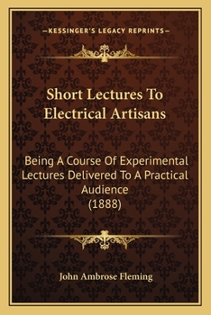 Paperback Short Lectures To Electrical Artisans: Being A Course Of Experimental Lectures Delivered To A Practical Audience (1888) Book