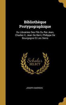 Hardcover Bibliothèque Protypographique: Ou Librairies Des Fils Du Roi Jean, Charles V, Jean De Berri, Philippe De Bourgogne Et Les Siens [French] Book