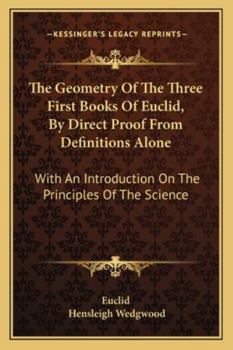 The Geometry Of The Three First Books Of Euclid, By Direct Proof From Definitions Alone: With An Introduction On The Principles Of The Science