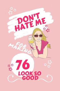 Don't Hate Me For Making 76 Look So Good: Perfect Gag Gift | Blank Lined Notebook Journal | 100 Pages 6" x 9" Format | Office Humour and Banter | ... Hen Stag Do | Anniversary | Christmas | Xmas