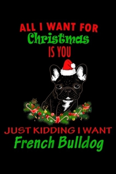 all I want for christmas is you just kidding I want French Bulldog: Thing I Want Apparel For Christmas Is French Bulldog Not You Journal/Notebook Blank Lined Ruled 6x9 100 Pages