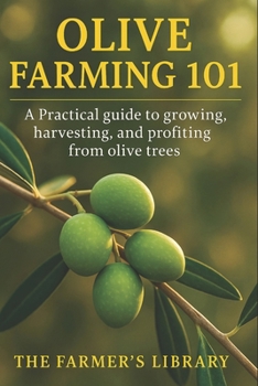 Olive Farming 101: A Practical Guide to Growing, Harvesting & Profiting from Olive Trees: Sustainable Cultivation, Organic Pest Control, Soil Health & Small Farm Business Strategies
