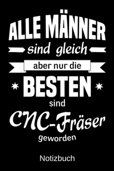 Alle M�nner sind gleich aber nur die besten sind CNC-Fr�ser geworden: A5 Notizbuch - Liniert 120 Seiten - Geschenk/Geschenkidee zum Geburtstag - Weihnachten - Ostern - Vatertag - Muttertag - Namenstag