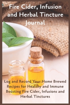 Paperback Fire CIder, Infusion and Herbal Tincture Journal: Log and Record Your Home Brewed Recipes for Healthy and Immune Boosting Fire Cider, Infusions and He Book