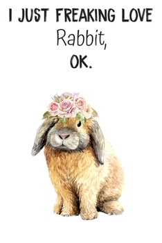 I Just Freaking Love Rabbit OK: Blank Lined Pages Composition Funny Quotes Notebook Journal Planner With Animal Watercolor Style Print On The Cover. ... for Birthday, Anniversary, Christmas, Kids