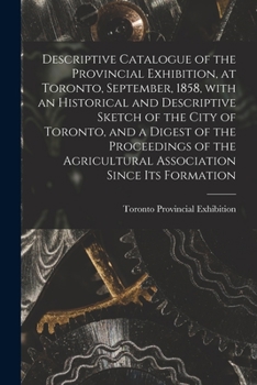 Paperback Descriptive Catalogue of the Provincial Exhibition, at Toronto, September, 1858, With an Historical and Descriptive Sketch of the City of Toronto, and Book