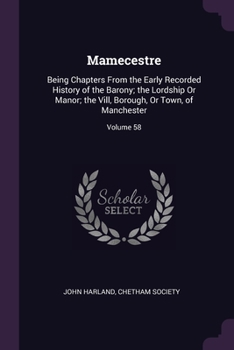 Paperback Mamecestre: Being Chapters From the Early Recorded History of the Barony; the Lordship Or Manor; the Vill, Borough, Or Town, of Ma Book