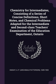 Chemistry for Intermediates, Consisting of a Series of Concise Definitions, Short Notes, and Chemical Problems Adapted for the Intermediate and ... of the Education Department, Ontario