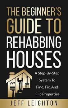 Paperback The Beginner's Guide to Rehabbing Houses: A Step-By-Step System to Find, Fix, and Flip Properties Book