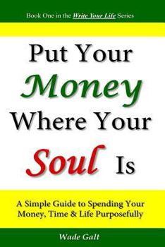 Put Your Money Where Your Soul Is: A Simple Guide to Spending Your Money, Time and Life Purposefully