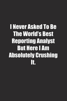 I Never Asked To Be The World's Best Reporting Analyst But Here I Am Absolutely Crushing It.: Lined notebook