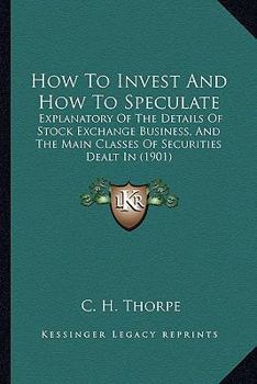 Paperback How To Invest And How To Speculate: Explanatory Of The Details Of Stock Exchange Business, And The Main Classes Of Securities Dealt In (1901) Book