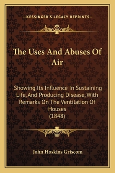 Paperback The Uses And Abuses Of Air: Showing Its Influence In Sustaining Life, And Producing Disease, With Remarks On The Ventilation Of Houses (1848) Book