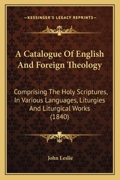 Paperback A Catalogue Of English And Foreign Theology: Comprising The Holy Scriptures, In Various Languages, Liturgies And Liturgical Works (1840) Book