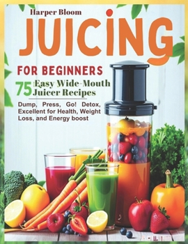 Paperback Juicing for Beginners: 75 Easy Wide-Mouth Juicer Recipes - Dump, Press, Go! Detox, Excellent for Health, Weight Loss, and Energy boost Book