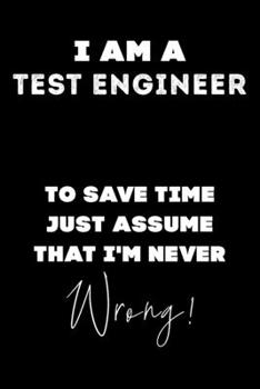 I Am A Test Engineer To Save Time Just Assume That I'm Never Wrong!: Lined Job Journal, 120 Pages, 6x9, Soft Cover, Matte Finish, Funny Job Notebook, Funny Gift