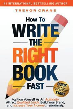Paperback How To Write The 'Right' Book - FAST: Position Yourself As An Authority, Attract Qualified Leads, Build Your Brand, and Increase Your Income ...effort Book