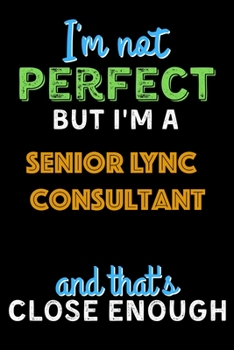 I'm Not Perfect But I'm a Senior Lync Consultant And That's Close Enough  - Senior Lync Consultant Notebook And Journal Gift Ideas: Lined Notebook / ... 120 Pages, 6x9, Soft Cover, Matte Finish