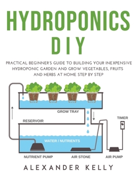 Paperback Hydroponic DIY: A practical beginner's guide to building your inexpensive hydroponic garden and grow vegetables, fruits and herbs at h Book
