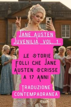 Juvenilia, vol.1- Traduzione contemporanea: Le Storie Folli Che Jane Austen Scrisse a 17 Anni