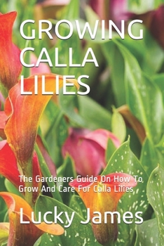 GROWING CALLA LILIES: The Gardeners Guide On How To Grow And Care For Calla Lilies