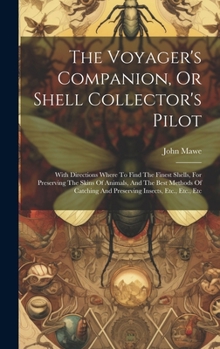 The Voyager's Companion, Or Shell Collector's Pilot: With Directions Where To Find The Finest Shells, For Preserving The Skins Of Animals, And The ... And Preserving Insects, Etc., Etc., Etc