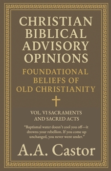 Paperback Christian Biblical Advisory Opinions: Foundational Beliefs of Old Christianity - VOL. VI SACRAMENTS AND SACRED ACTS Book