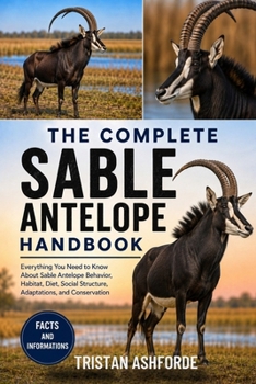 THE COMPLETE SABLE ANTELOPE HANDBOOK: Everything You Need to Know About Sable Antelope Behavior, Habitat, Diet, Social Structure, Adaptations, and Conservation