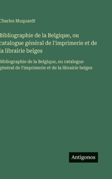Bibliographie de la Belgique, ou catalogue général de l'imprimerie et de la librairie belges: Bibliographie de la Belgique, ou catalogue général de ... et de la librairie belges (French Edition)