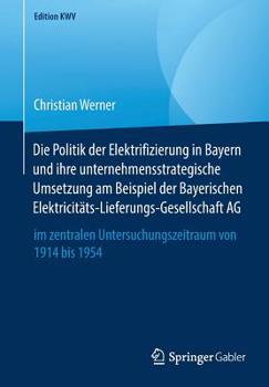 Paperback Die Politik Der Elektrifizierung in Bayern Und Ihre Unternehmensstrategische Umsetzung Am Beispiel Der Bayerischen Elektricitäts-Lieferungs-Gesellscha [German] Book