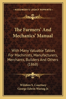The Farmers' And Mechanics' Manual: With Many Valuable Tables For Machinists, Manufacturers, Merchants, Builders And Others