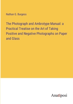 Paperback The Photograph and Ambrotype Manual: a Practical Treatise on the Art of Taking Positive and Negative Photographs on Paper and Glass Book