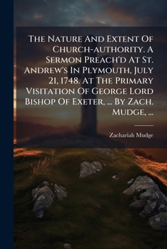 The Nature And Extent Of Church-authority. A Sermon Preach'd At St. Andrew's In Plymouth, July 21, 1748. At The Primary Visitation Of George Lord ... ... By Zach. Mudge, ...