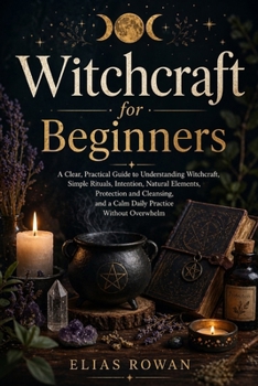 Witchcraft for Beginners: A Clear, Practical Guide to Understanding Witchcraft, Simple Rituals, Intention, Natural Elements, Protection and Cleansing, ... Meaningful Daily Practice Without Overwhelm