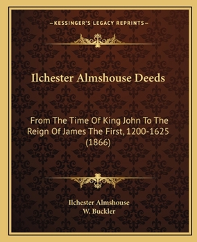 Ilchester Almshouse Deeds: From The Time Of King John To The Reign Of James The First, 1200-1625