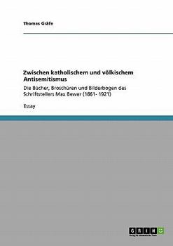 Zwischen katholischem und v�lkischem Antisemitismus: Die B�cher, Brosch�ren und Bilderbogen des Schriftstellers Max Bewer