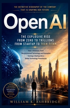 OpenAI: The Explosive Rise from Zero to Trillions From Startup to Tech Titan: How a Visionary Team Revolutionized Technology and Innovation, Turning a ... (Pioneers and Architects of the Digital Age)