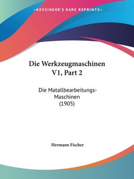 Paperback Die Werkzeugmaschinen V1, Part 2: Die Matallbearbeitungs-Maschinen (1905) [German] Book