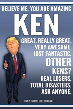 Funny Trump Journal - Believe Me. You Are Amazing Ken Great, Really Great. Very Awesome. Just Fantastic. Other Kens? Real Losers. Total Disasters. Ask ... Name Gift Trump Gag Gift Notebook
